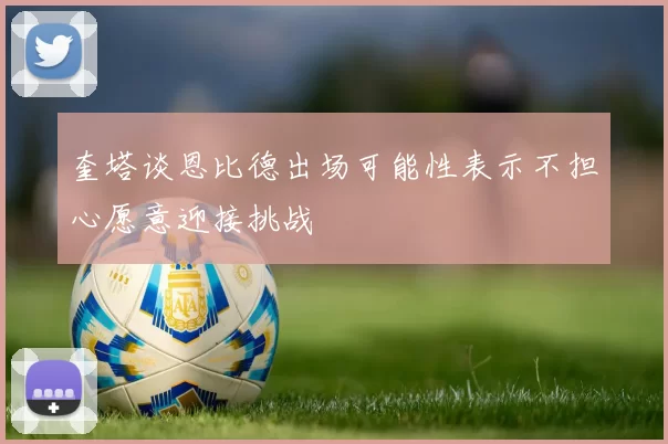 奎塔谈恩比德出场可能性表示不担心愿意迎接挑战