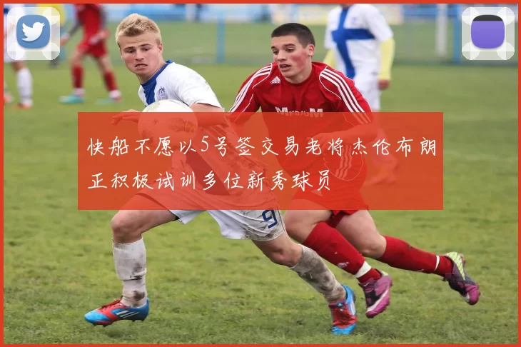 快船不愿以5号签交易老将杰伦布朗正积极试训多位新秀球员
