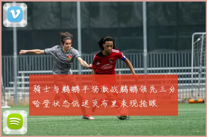 骑士与鹈鹕半场激战鹈鹕领先三分哈登状态低迷莫布里表现抢眼