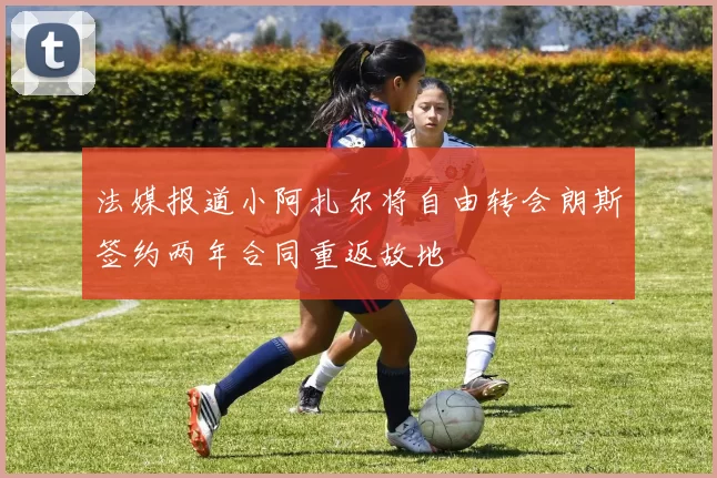 法媒报道小阿扎尔将自由转会朗斯签约两年合同重返故地