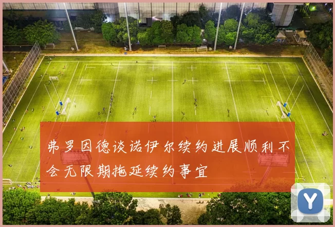 弗罗因德谈诺伊尔续约进展顺利不会无限期拖延续约事宜