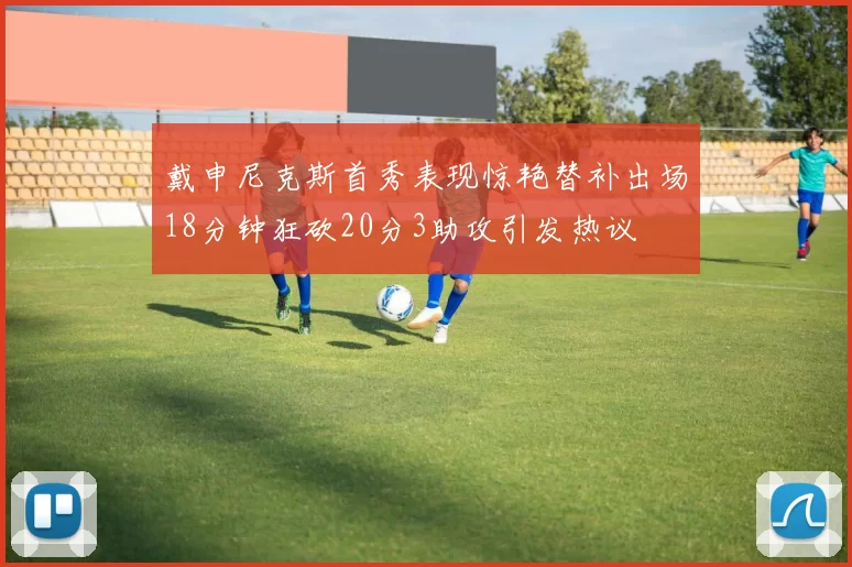 戴申尼克斯首秀表现惊艳替补出场18分钟狂砍20分3助攻引发热议