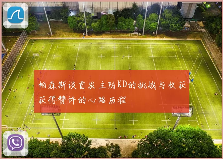 帕森斯谈首发主防KD的挑战与收获获得赞许的心路历程