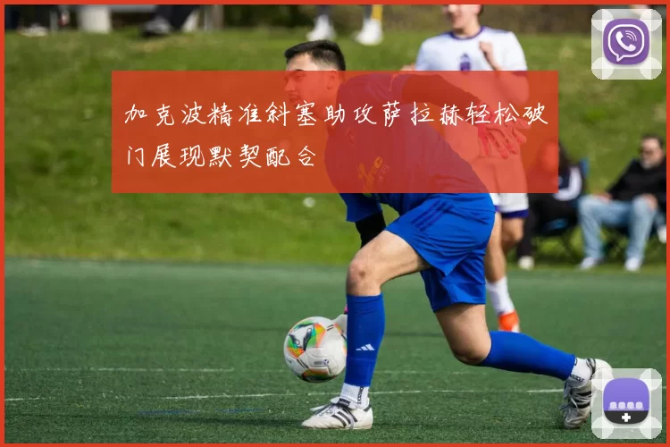 加克波精准斜塞助攻萨拉赫轻松破门展现默契配合