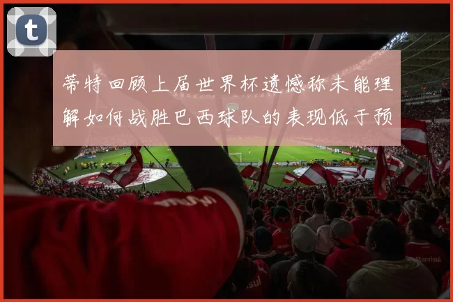 蒂特回顾上届世界杯遗憾称未能理解如何战胜巴西球队的表现低于预期