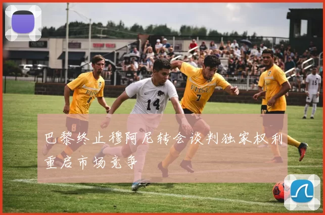 巴黎终止穆阿尼转会谈判独家权利重启市场竞争