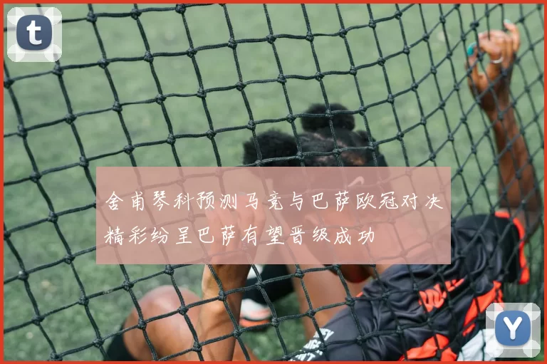 舍甫琴科预测马竞与巴萨欧冠对决精彩纷呈巴萨有望晋级成功