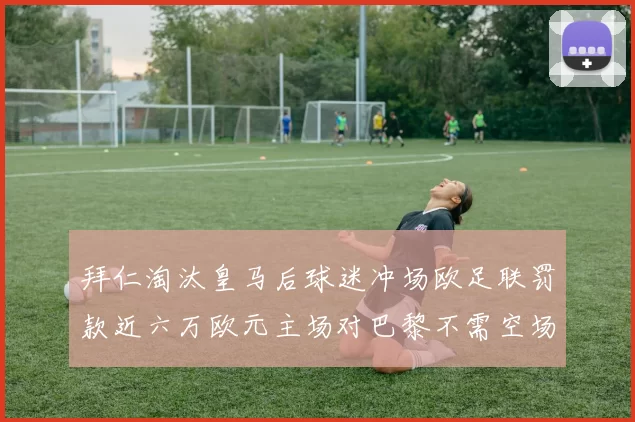 拜仁淘汰皇马后球迷冲场欧足联罚款近六万欧元主场对巴黎不需空场