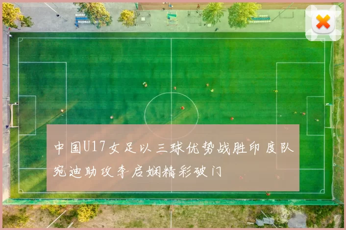 中国U17女足以三球优势战胜印度队宛迪助攻李启娴精彩破门