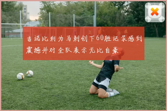 吉诺比利为马刺创下60胜记录感到震撼并对全队表示无比自豪