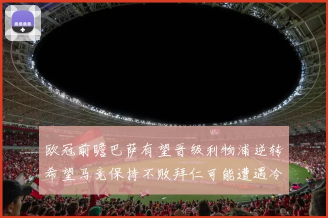 欧冠前瞻巴萨有望晋级利物浦逆转希望马竞保持不败拜仁可能遭遇冷门