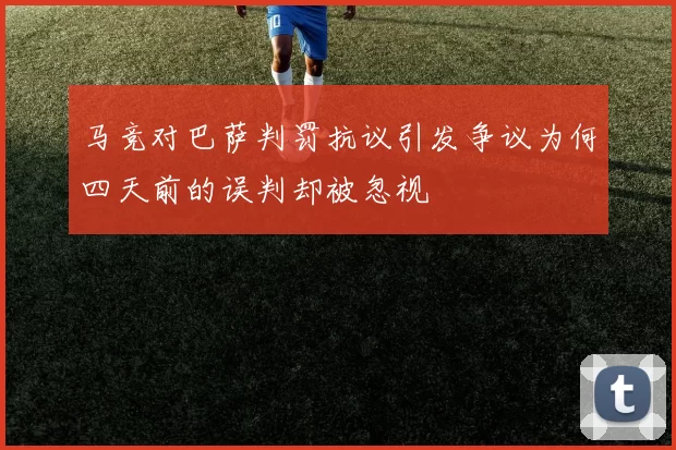 马竞对巴萨判罚抗议引发争议为何四天前的误判却被忽视