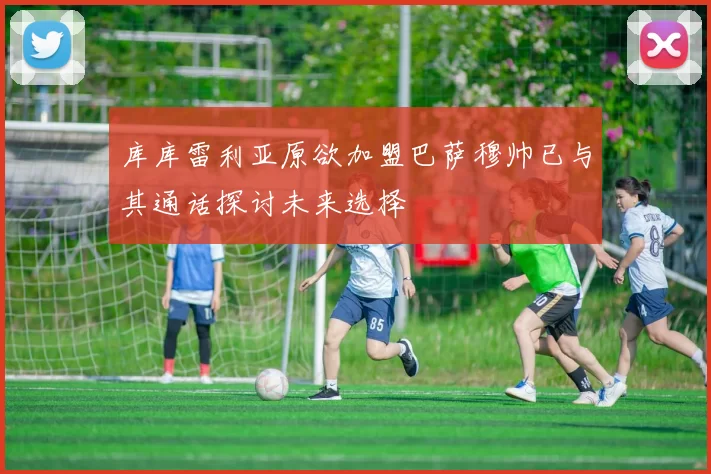 库库雷利亚原欲加盟巴萨穆帅已与其通话探讨未来选择