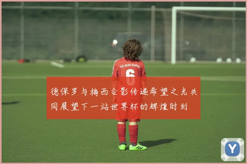 德保罗与梅西合影传递希望之光共同展望下一站世界杯的辉煌时刻