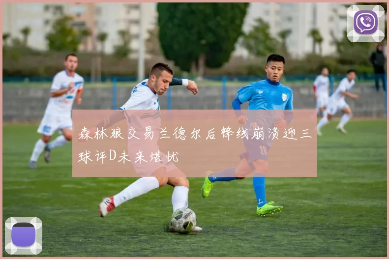 森林狼交易兰德尔后锋线崩溃迎三球评D未来堪忧