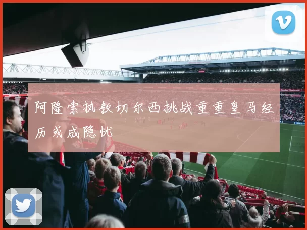 阿隆索执教切尔西挑战重重皇马经历或成隐忧